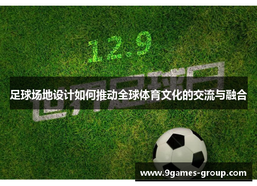 足球场地设计如何推动全球体育文化的交流与融合