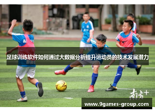 足球训练软件如何通过大数据分析提升运动员的技术发展潜力